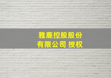 雅鹿控股股份有限公司 授权